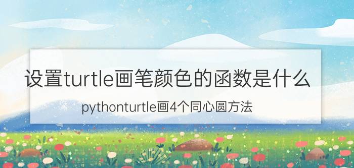 设置turtle画笔颜色的函数是什么 pythonturtle画4个同心圆方法？